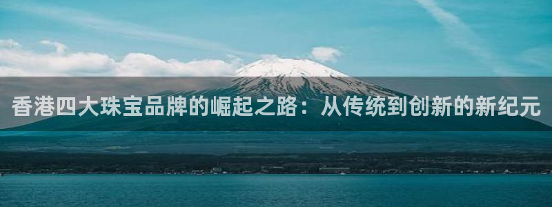 新宝5平台登录：香港四大珠宝品牌的崛起之路：从传统到创新的新纪元