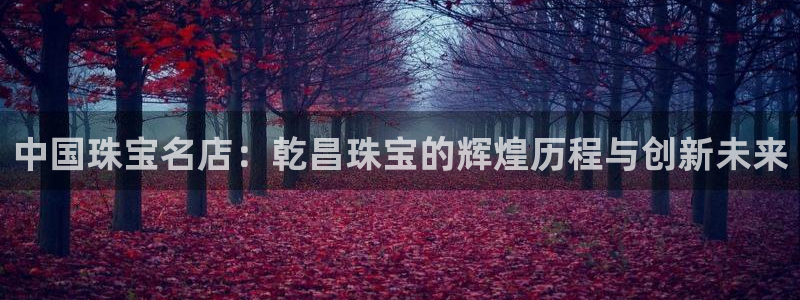 新宝5测：中国珠宝名店：乾昌珠宝的辉煌历程与创新未来