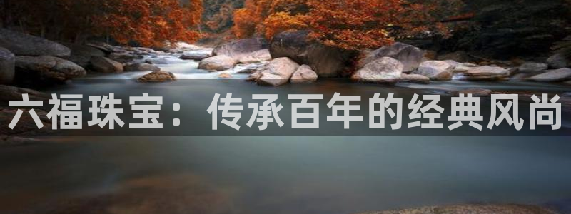 新宝5注册平台：六福珠宝：传承百年的经典风尚