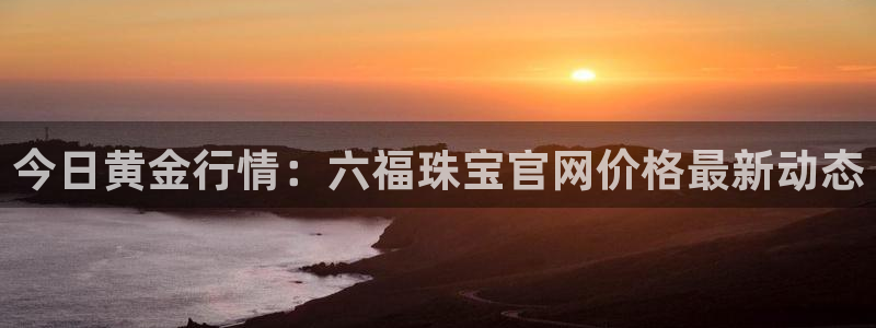 新宝5月：今日黄金行情：六福珠宝官网价格最新动态