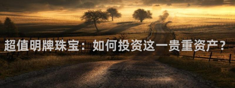 新宝gg5：超值明牌珠宝：如何投资这一贵重资产？