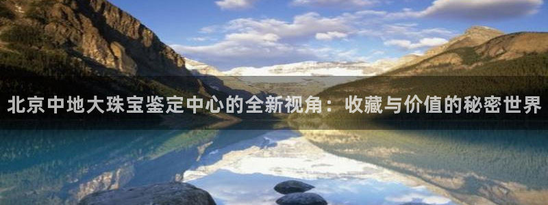 新宝娱乐5：北京中地大珠宝鉴定中心的全新视角：收藏与价值的秘密世界