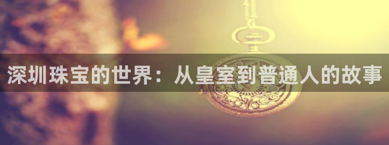 新宝5什么时候上市：深圳珠宝的世界：从皇室到普通人的故事