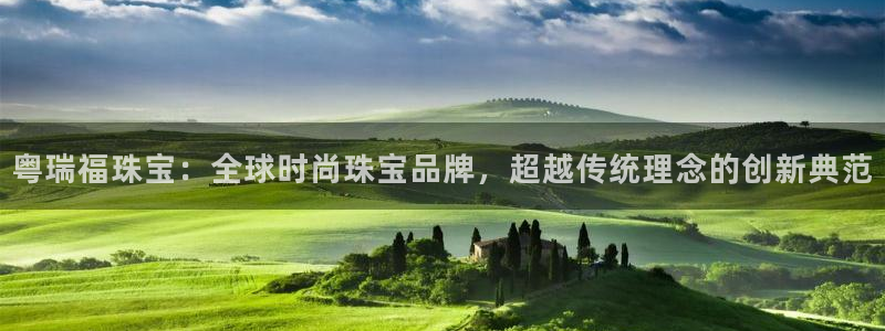 新宝5吕74OOO5：粤瑞福珠宝：全球时尚珠宝品牌，超越传统理念的创新典范