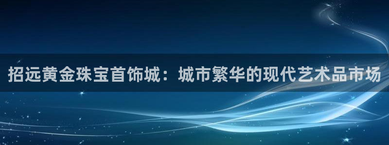 新宝 5测速：招远黄金珠宝首饰城：城市繁华的现代艺术品市场