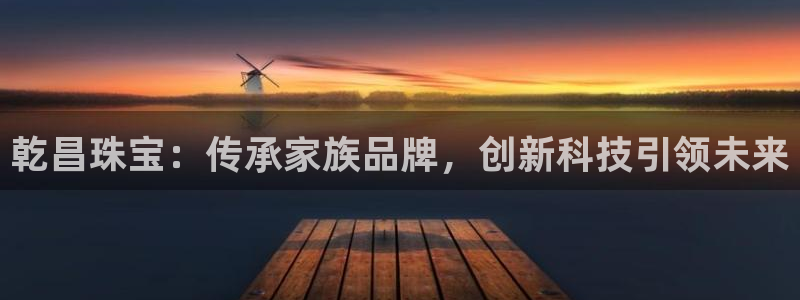 新宝5五：乾昌珠宝：传承家族品牌，创新科技引领未来