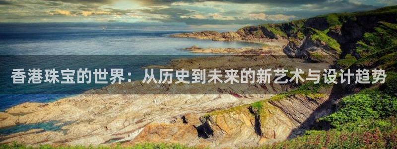 新宝5蒋7O667：香港珠宝的世界：从历史到未来的新艺术与设计趋势