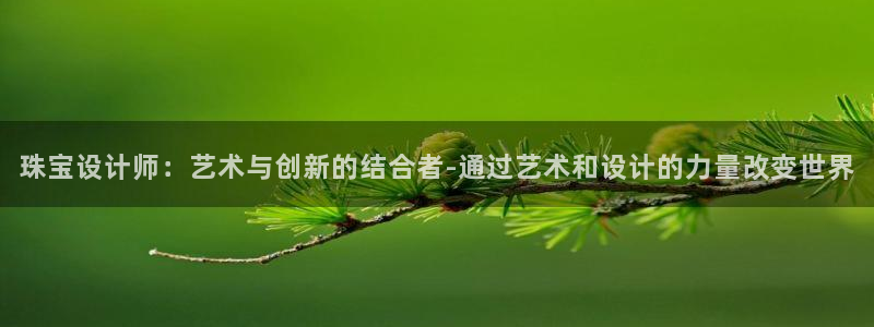 新宝5如何下载：珠宝设计师：艺术与创新的结合者-通过艺术和设计的力量改变世界