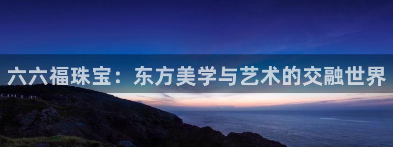 新宝5登录地址：六六福珠宝：东方美学与艺术的交融世界
