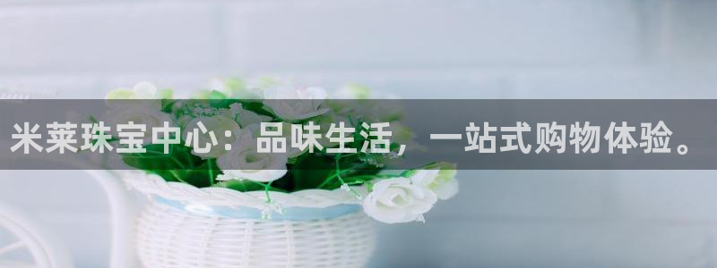 新宝5怎么代理：米莱珠宝中心：品味生活，一站式购物体验。