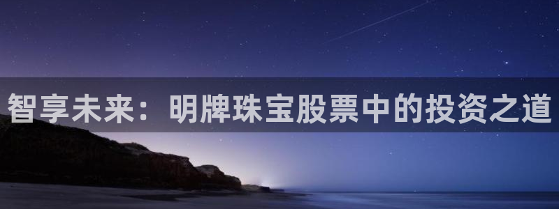新宝5褚74OOO5：智享未来：明牌珠宝股票中的投资之道