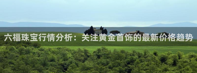 新宝5网址：六福珠宝行情分析：关注黄金首饰的最新价格趋势