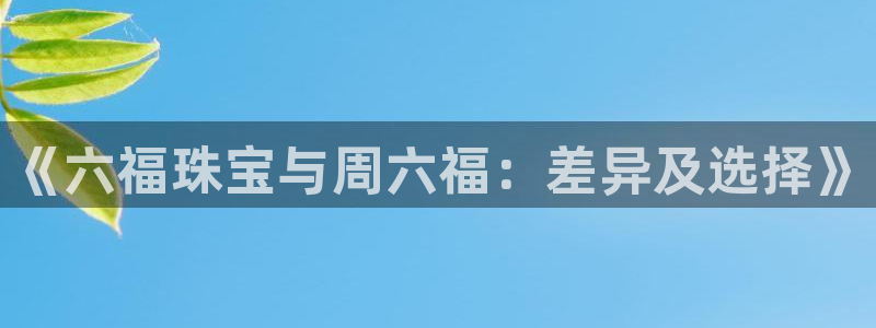 新宝gg5：《六福珠宝与周六福：差异及选择》