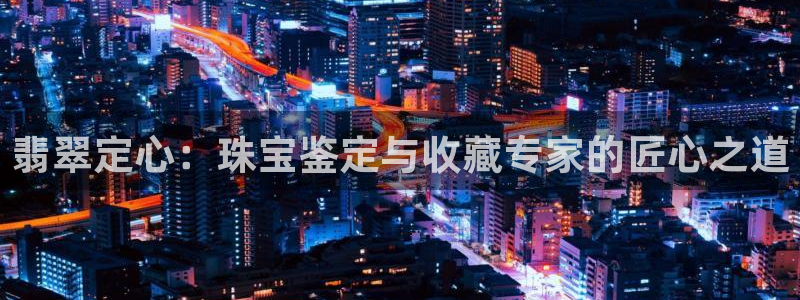 新宝5日740005蔻：翡翠定心：珠宝鉴定与收藏专家的匠心之道
