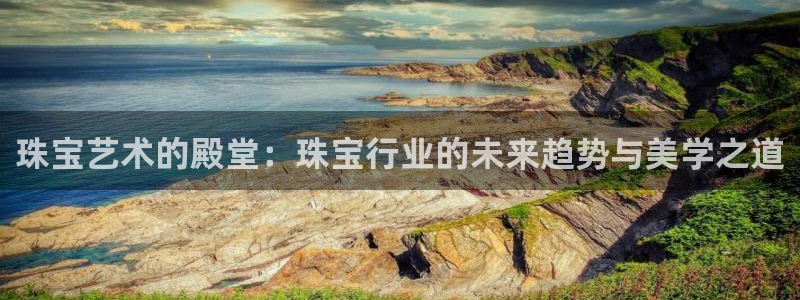 新宝5 888：珠宝艺术的殿堂：珠宝行业的未来趋势与美学之道