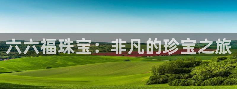 新宝5注册首页：六六福珠宝：非凡的珍宝之旅