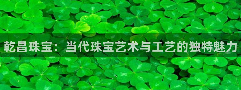 新宝5尤74OOO5：乾昌珠宝：当代珠宝艺术与工艺的独特魅力