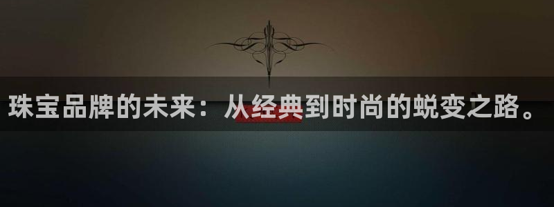 新宝娱乐5：珠宝品牌的未来：从经典到时尚的蜕变之路。