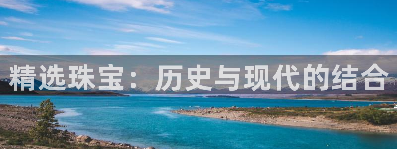 新宝5官方网站：精选珠宝：历史与现代的结合