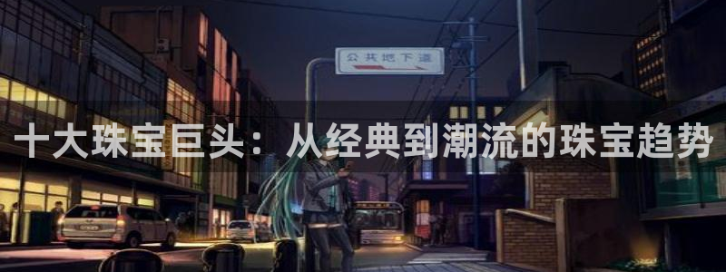 新宝5下载：十大珠宝巨头：从经典到潮流的珠宝趋势