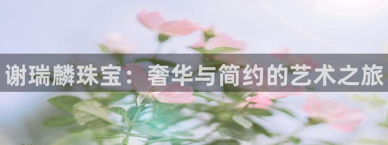 p5r新宝魔：谢瑞麟珠宝：奢华与简约的艺术之旅