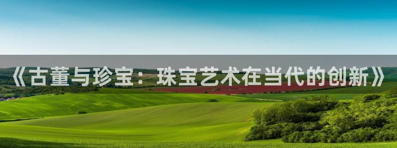 新宝5测速下载：《古董与珍宝：珠宝艺术在当代的创新》