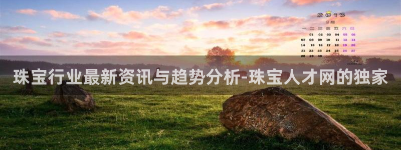 新宝5浗维33 300：珠宝行业最新资讯与趋势分析-珠宝人才网的独家