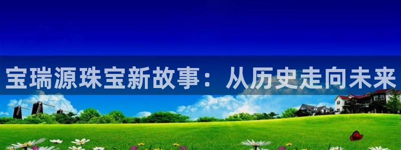 新宝5娱乐注册：宝瑞源珠宝新故事：从历史走向未来