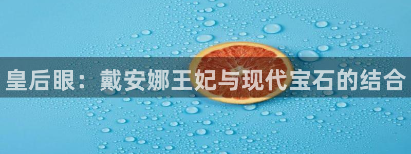 新宝5下载网址：皇后眼：戴安娜王妃与现代宝石的结合