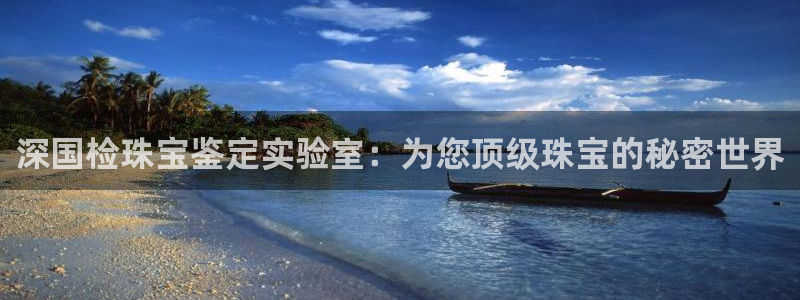 新宝5娱乐学：深国检珠宝鉴定实验室：为您顶级珠宝的秘密世界