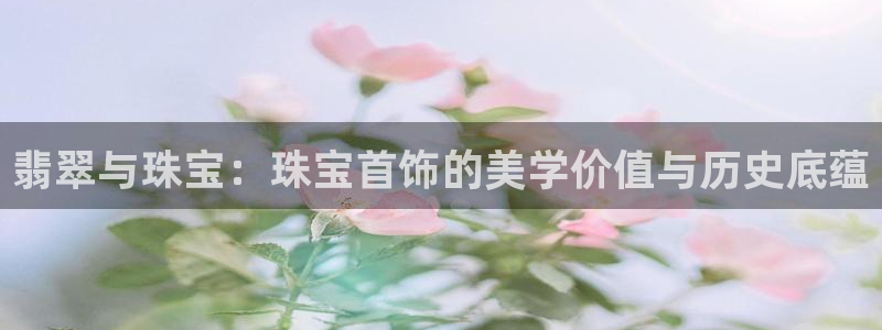 新宝5导师：翡翠与珠宝：珠宝首饰的美学价值与历史底蕴