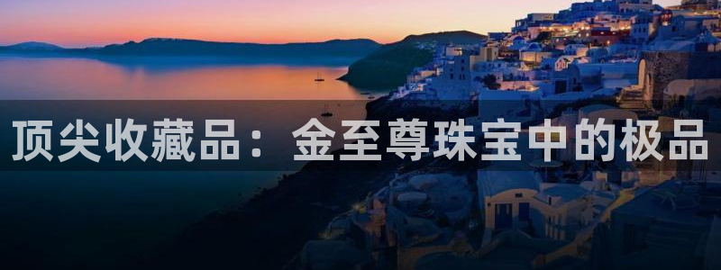 有人知道新宝5么：顶尖收藏品：金至尊珠宝中的极品