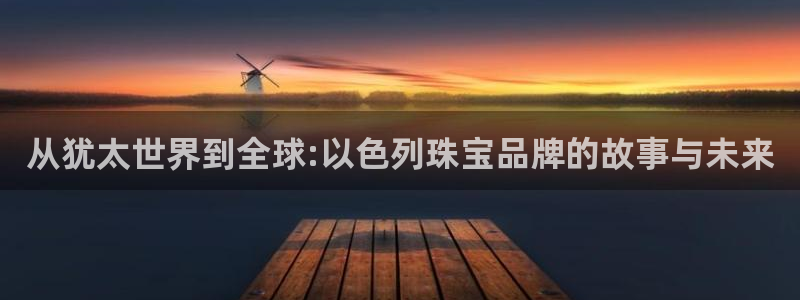 新宝5如何下载：从犹太世界到全球:以色列珠宝品牌的故事与未来