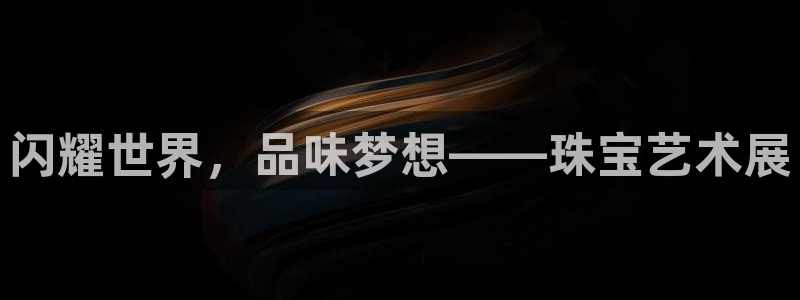 新宝5现在还能玩吗：闪耀世界，品味梦想——珠宝艺术展