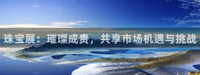 新宝5登录不了：珠宝展：璀璨成贵，共享市场机遇与挑战
