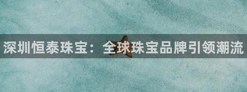 新宝5是什么样子的：深圳恒泰珠宝：全球珠宝品牌引领潮流