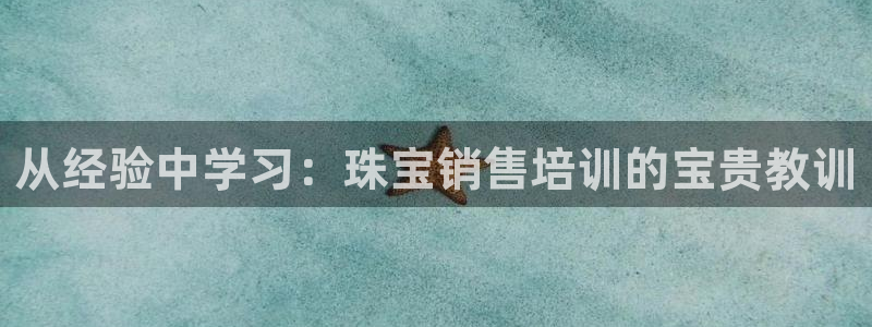 新宝5电脑登录网址：从经验中学习：珠宝销售培训的宝贵教训