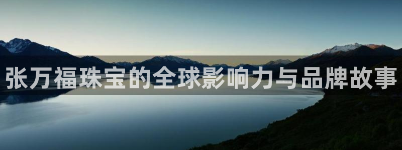 新宝5官方下载地址：张万福珠宝的全球影响力与品牌故事