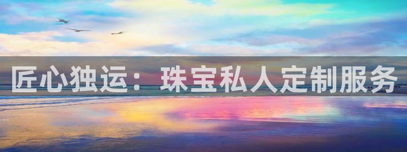 新宝5官方网站：匠心独运：珠宝私人定制服务