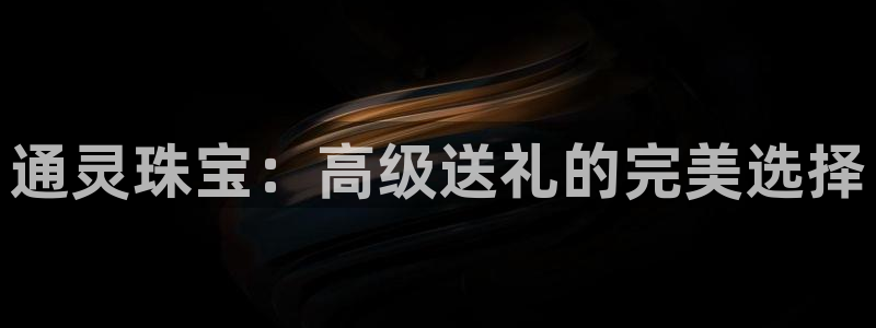 新宝5官网67五壹叁八：通灵珠宝：高级送礼的完美选择