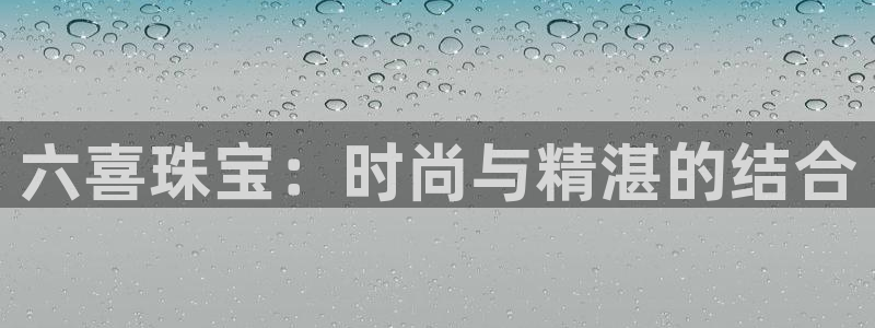 新宝5娱乐多：六喜珠宝：时尚与精湛的结合