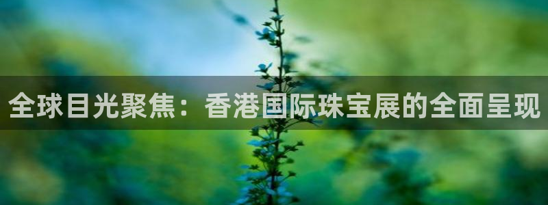 新宝5手机登陆：全球目光聚焦：香港国际珠宝展的全面呈现