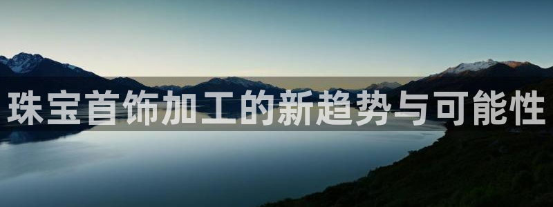 新宝5郑74OOO5：珠宝首饰加工的新趋势与可能性