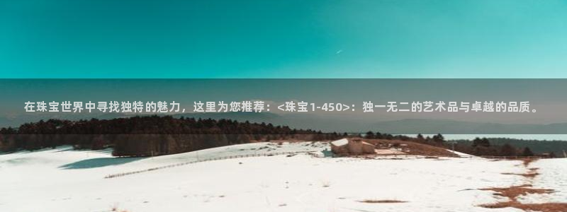 新宝5线路登录：在珠宝世界中寻找独特的魅力，这里为您推荐：<珠宝1-450>：独