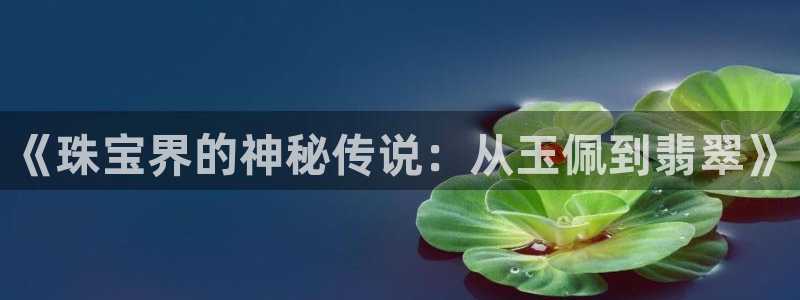 新宝5下载到桌面：《珠宝界的神秘传说：从玉佩到翡翠》