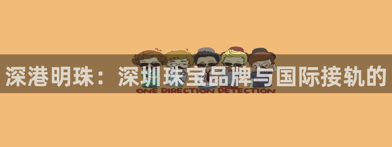 新宝5如何注册：深港明珠：深圳珠宝品牌与国际接轨的