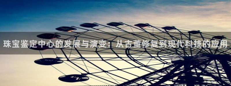 新宝5-：珠宝鉴定中心的发展与演变：从古董修复到现代科技的应用