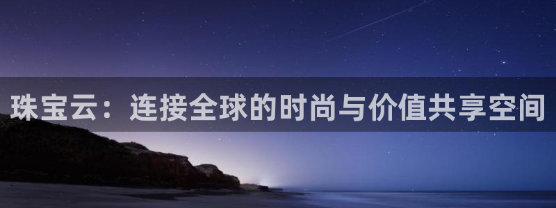 新宝5测速下载：珠宝云：连接全球的时尚与价值共享空间