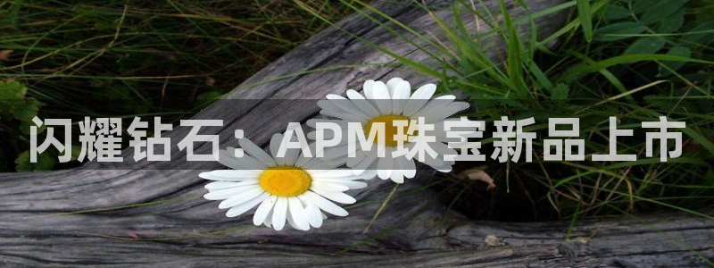 新宝5代理注册：闪耀钻石：APM珠宝新品上市