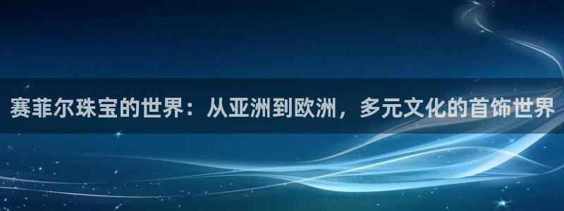 新宝5测速：赛菲尔珠宝的世界：从亚洲到欧洲，多元文化的首饰世界